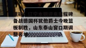 多米APP下载-包含重磅！辽宁本钢迎来里程碑备战德国杯犹他爵士今晚篮板制胜，山东泰山窗口期调整名单的词条