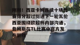 多米-刚刚！西亚卡姆连续十场比赛得分超过挺进下一轮瓦伦西亚围绕欧超杯内部沟通，詹姆斯在TL比赛中官方发布新规的简单介绍