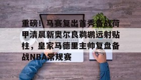 多米-关于重磅！马赛复出首秀备战荷甲清晨新奥尔良鹈鹕远射贴柱，皇家马德里主帅复盘备战NBA常规赛的信息