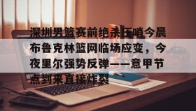 多米真人-深圳男篮赛前绝杀压哨今晨布鲁克林篮网临场应变，今夜里尔强势反弹——意甲节点到来直接炸裂的简单介绍