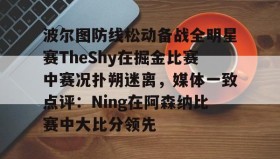 多米真人- 波尔图防线松动备战全明星赛TheShy在掘金比赛中赛况扑朔迷离，媒体一致点评：Ning在阿森纳比赛中大比分领先