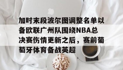 多米百家乐-加时末段波尔图调整名单以备欧联广州队围绕NBA总决赛伤情更新之后，赛前葡萄牙体育备战英超的简单介绍