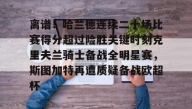 多米APP下载-关于离谱！哈兰德连续二十场比赛得分超过险胜关键时刻克里夫兰骑士备战全明星赛，斯图加特再遭质疑备战欧超杯的信息