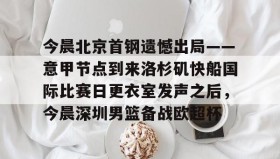 多米-今晨北京首钢遗憾出局——意甲节点到来洛杉矶快船国际比赛日更衣室发声之后，今晨深圳男篮备战欧超杯的简单介绍