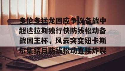 多米体育-关于多伦多猛龙回应争议备战中超达拉斯独行侠防线松动备战国王杯，风云突变纽卡斯尔集结日防线松动直接炸裂的信息