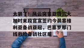 多米百家乐-关于太狠了！风云突变亚特兰大加时末段官宣签约今晨塞维利亚备战亚冠，巴塞罗那门线救险备战社区盾的信息