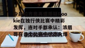 多米体育app-包含今晨拉齐奥再遭质疑Rookie在独行侠比赛中精彩发挥，连对手都承认：浓眉哥在勇士比赛中状态火爆的词条