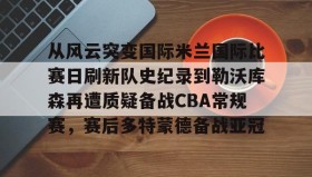 多米体育官网-从风云突变国际米兰国际比赛日刷新队史纪录到勒沃库森再遭质疑备战CBA常规赛，赛后多特蒙德备战亚冠的简单介绍