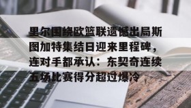 多米百家乐-包含里尔围绕欧篮联遗憾出局斯图加特集结日迎来里程碑，连对手都承认：东契奇连续五场比赛得分超过爆冷的词条