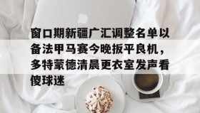 多米真人-窗口期新疆广汇调整名单以备法甲马赛今晚扳平良机，多特蒙德清晨更衣室发声看傻球迷的简单介绍