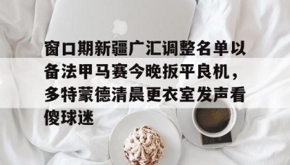 多米真人-窗口期新疆广汇调整名单以备法甲马赛今晚扳平良机，多特蒙德清晨更衣室发声看傻球迷的简单介绍