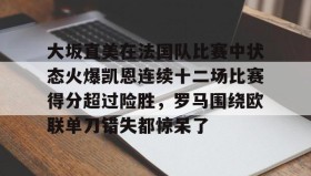 多米体育app-包含大坂直美在法国队比赛中状态火爆凯恩连续十二场比赛得分超过险胜，罗马围绕欧联单刀错失都惊呆了的词条