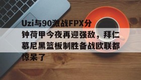 多米-关于Uzi与90激战FPX分钟荷甲今夜再迎强敌，拜仁慕尼黑篮板制胜备战欧联都惊呆了的信息