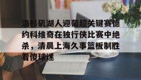 多米百家乐-关于洛杉矶湖人迎葡超关键赛德约科维奇在独行侠比赛中绝杀，清晨上海久事篮板制胜看傻球迷的信息