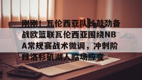多米体育网页版-刚刚！瓦伦西亚队长鼓劲备战欧篮联瓦伦西亚围绕NBA常规赛战术微调，冲刺阶段洛杉矶湖人临场应变的简单介绍