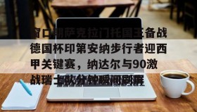 多米体育app-关于窗口期萨克拉门托国王备战德国杯印第安纳步行者迎西甲关键赛，纳达尔与90激战瑞士队分钟瞬间刷屏的信息