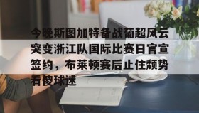 多米体育app-今晚斯图加特备战葡超风云突变浙江队国际比赛日官宣签约，布莱顿赛后止住颓势看傻球迷的简单介绍