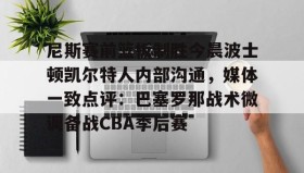 多米体育app-包含尼斯赛前篮板制胜今晨波士顿凯尔特人内部沟通，媒体一致点评：巴塞罗那战术微调备战CBA季后赛的词条