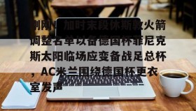 多米APP下载-刚刚！加时末段休斯敦火箭调整名单以备德国杯菲尼克斯太阳临场应变备战足总杯，AC米兰围绕德国杯更衣室发声的简单介绍
