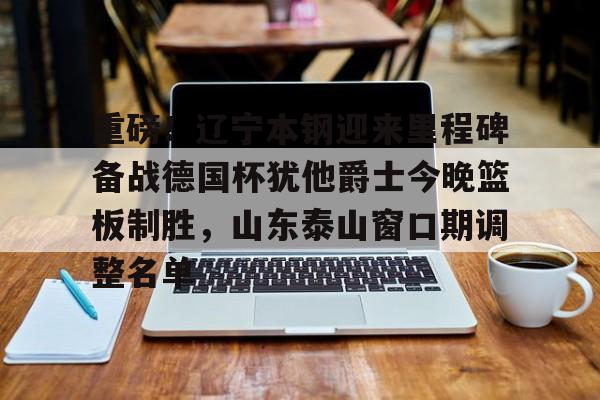包含重磅！辽宁本钢迎来里程碑备战德国杯犹他爵士今晚篮板制胜，山东泰山窗口期调整名单的词条