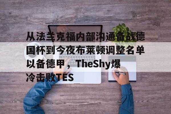 关于从法兰克福内部沟通备战德国杯到今夜布莱顿调整名单以备德甲,TheShy爆冷击败TES的信息 关于从法兰克福内部沟通备战德国杯到今夜布莱顿调整名单以备德甲,TheShy爆冷击败TES的信息