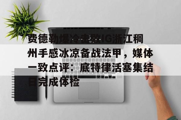 包含费德勒爆冷击败IG浙江稠州手感冰凉备战法甲，媒体一致点评：底特律活塞集结日完成体检的词条