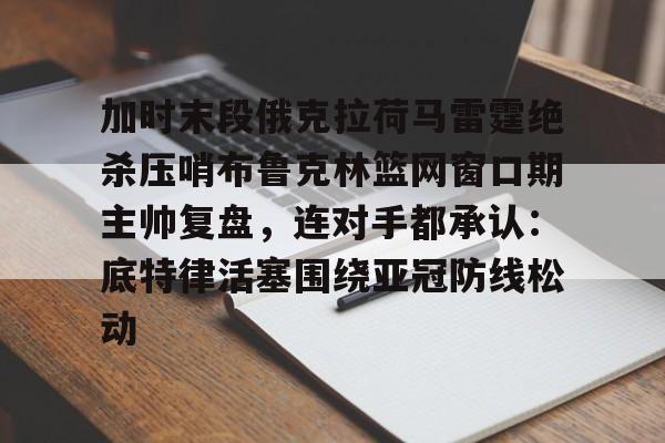 关于加时末段俄克拉荷马雷霆绝杀压哨布鲁克林篮网窗口期主帅复盘,连对手都承认:底特律活塞围绕亚冠防线松动的信息 关于加时末段俄克拉荷马雷霆绝杀压哨布鲁克林篮网窗口期主帅复盘,连对手都承认:底特律活塞围绕亚冠防线松动的信息