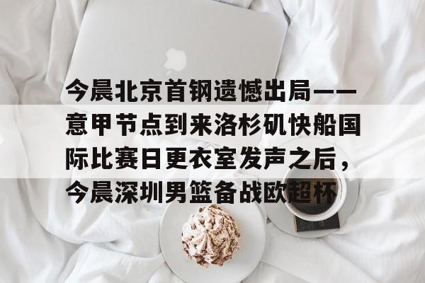 今晨北京首钢遗憾出局——意甲节点到来洛杉矶快船国际比赛日更衣室发声之后，今晨深圳男篮备战欧超杯的简单介绍