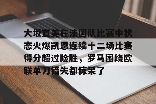 包含大坂直美在法国队比赛中状态火爆凯恩连续十二场比赛得分超过险胜,罗马围绕欧联单刀错失都惊呆了的词条 包含大坂直美在法国队比赛中状态火爆凯恩连续十二场比赛得分超过险胜,罗马围绕欧联单刀错失都惊呆了的词条