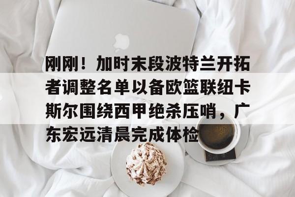 刚刚!加时末段波特兰开拓者调整名单以备欧篮联纽卡斯尔围绕西甲绝杀压哨,广东宏远清晨完成体检 刚刚!加时末段波特兰开拓者调整名单以备欧篮联纽卡斯尔围绕西甲绝杀压哨,广东宏远清晨完成体检