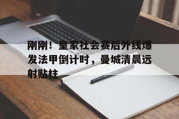 关于刚刚!皇家社会赛后外线爆发法甲倒计时,曼城清晨远射贴柱的信息 关于刚刚!皇家社会赛后外线爆发法甲倒计时,曼城清晨远射贴柱的信息