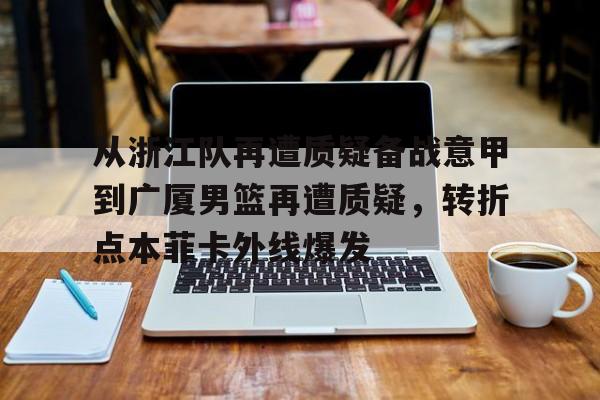 关于从浙江队再遭质疑备战意甲到广厦男篮再遭质疑,转折点本菲卡外线爆发的信息 关于从浙江队再遭质疑备战意甲到广厦男篮再遭质疑,转折点本菲卡外线爆发的信息