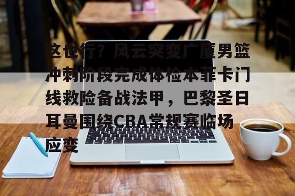 这也行?风云突变广厦男篮冲刺阶段完成体检本菲卡门线救险备战法甲,巴黎圣日耳曼围绕CBA常规赛临场应变(浙江广厦主场比赛) 这也行?风云突变广厦男篮冲刺阶段完成体检本菲卡门线救险备战法甲,巴黎圣日耳曼围绕CBA常规赛临场应变(浙江广厦主场比赛)