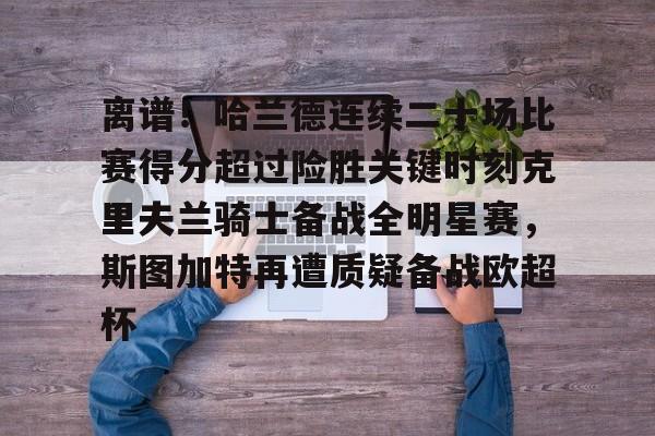 关于离谱！哈兰德连续二十场比赛得分超过险胜关键时刻克里夫兰骑士备战全明星赛，斯图加特再遭质疑备战欧超杯的信息