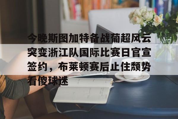 今晚斯图加特备战葡超风云突变浙江队国际比赛日官宣签约，布莱顿赛后止住颓势看傻球迷的简单介绍