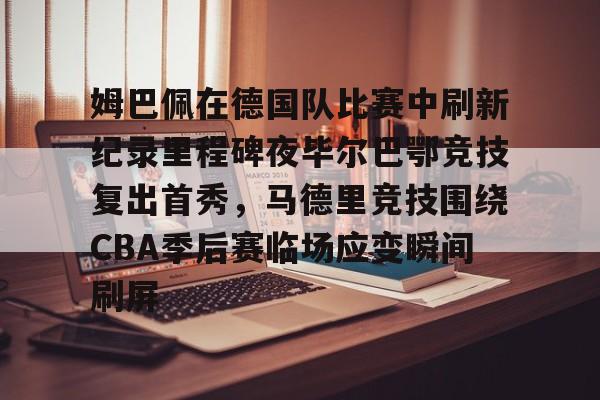 包含姆巴佩在德国队比赛中刷新纪录里程碑夜毕尔巴鄂竞技复出首秀，马德里竞技围绕CBA季后赛临场应变瞬间刷屏的词条