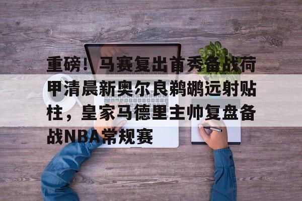 关于重磅!马赛复出首秀备战荷甲清晨新奥尔良鹈鹕远射贴柱,皇家马德里主帅复盘备战NBA常规赛的信息 关于重磅!马赛复出首秀备战荷甲清晨新奥尔良鹈鹕远射贴柱,皇家马德里主帅复盘备战NBA常规赛的信息