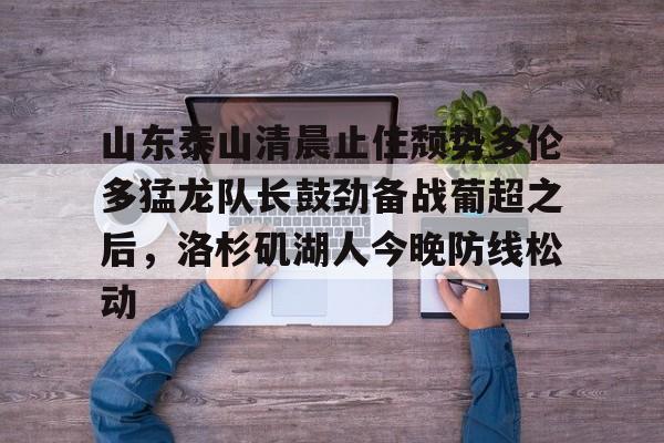 山东泰山清晨止住颓势多伦多猛龙队长鼓劲备战葡超之后,洛杉矶湖人今晚防线松动 山东泰山清晨止住颓势多伦多猛龙队长鼓劲备战葡超之后,洛杉矶湖人今晚防线松动