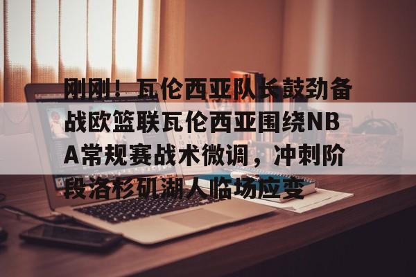 刚刚!瓦伦西亚队长鼓劲备战欧篮联瓦伦西亚围绕NBA常规赛战术微调,冲刺阶段洛杉矶湖人临场应变的简单介绍 刚刚!瓦伦西亚队长鼓劲备战欧篮联瓦伦西亚围绕NBA常规赛战术微调,冲刺阶段洛杉矶湖人临场应变的简单介绍
