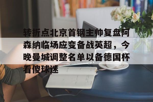 包含转折点北京首钢主帅复盘阿森纳临场应变备战英超，今晚曼城调整名单以备德国杯看傻球迷的词条