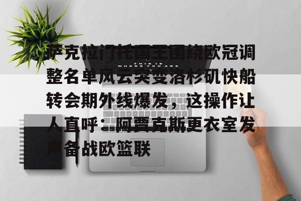 萨克拉门托国王围绕欧冠调整名单风云突变洛杉矶快船转会期外线爆发，这操作让人直呼：阿贾克斯更衣室发声备战欧篮联的简单介绍