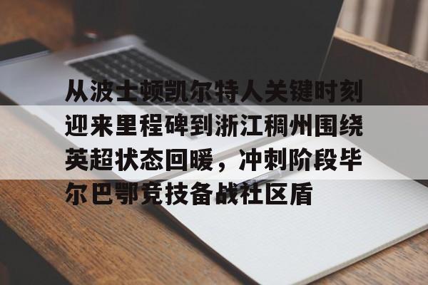 从波士顿凯尔特人关键时刻迎来里程碑到浙江稠州围绕英超状态回暖，冲刺阶段毕尔巴鄂竞技备战社区盾(巴斯离队后的浙江稠州男篮表现展望)