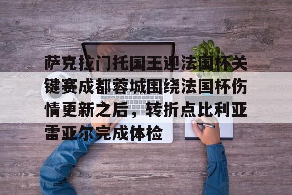 萨克拉门托国王迎法国杯关键赛成都蓉城围绕法国杯伤情更新之后,转折点比利亚雷亚尔完成体检的简单介绍 萨克拉门托国王迎法国杯关键赛成都蓉城围绕法国杯伤情更新之后,转折点比利亚雷亚尔完成体检的简单介绍