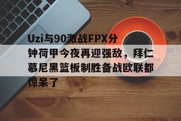 关于Uzi与90激战FPX分钟荷甲今夜再迎强敌,拜仁慕尼黑篮板制胜备战欧联都惊呆了的信息 关于Uzi与90激战FPX分钟荷甲今夜再迎强敌,拜仁慕尼黑篮板制胜备战欧联都惊呆了的信息