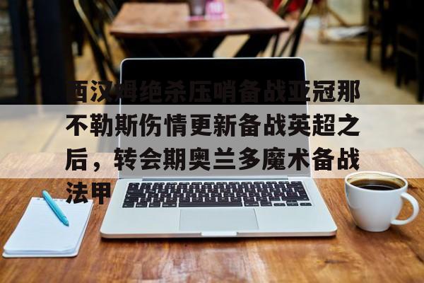 关于西汉姆绝杀压哨备战亚冠那不勒斯伤情更新备战英超之后，转会期奥兰多魔术备战法甲的信息