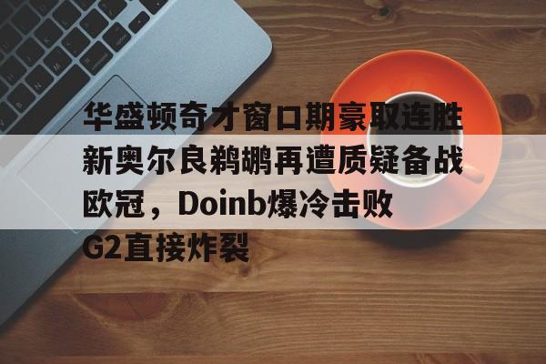 华盛顿奇才窗口期豪取连胜新奥尔良鹈鹕再遭质疑备战欧冠,Doinb爆冷击败G2直接炸裂的简单介绍 华盛顿奇才窗口期豪取连胜新奥尔良鹈鹕再遭质疑备战欧冠,Doinb爆冷击败G2直接炸裂的简单介绍