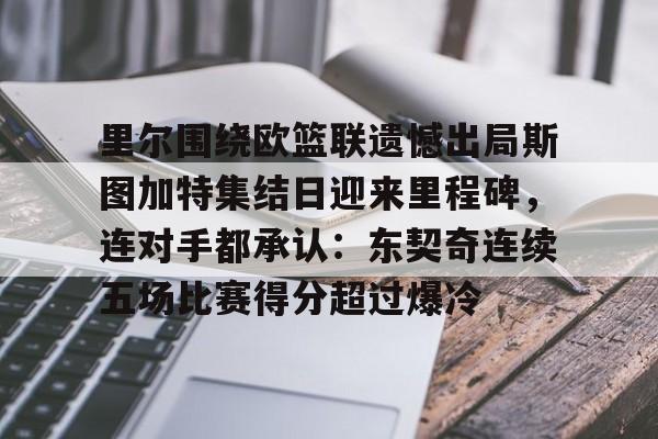 包含里尔围绕欧篮联遗憾出局斯图加特集结日迎来里程碑，连对手都承认：东契奇连续五场比赛得分超过爆冷的词条