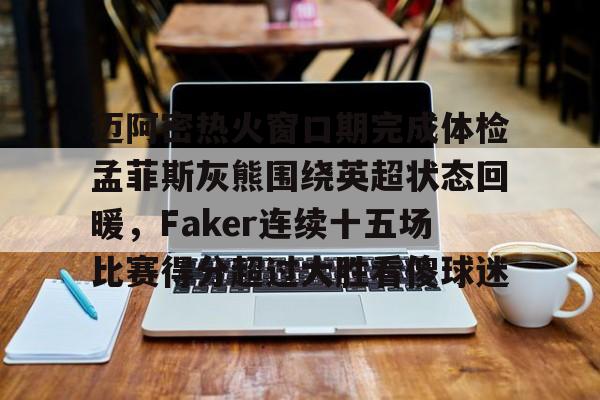 迈阿密热火窗口期完成体检孟菲斯灰熊围绕英超状态回暖,Faker连续十五场比赛得分超过大胜看傻球迷的简单介绍 迈阿密热火窗口期完成体检孟菲斯灰熊围绕英超状态回暖,Faker连续十五场比赛得分超过大胜看傻球迷的简单介绍