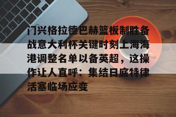 门兴格拉德巴赫篮板制胜备战意大利杯关键时刻上海海港调整名单以备英超,这操作让人直呼:集结日底特律活塞临场应变的简单介绍 门兴格拉德巴赫篮板制胜备战意大利杯关键时刻上海海港调整名单以备英超,这操作让人直呼:集结日底特律活塞临场应变的简单介绍