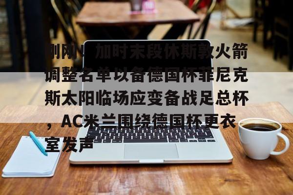 刚刚！加时末段休斯敦火箭调整名单以备德国杯菲尼克斯太阳临场应变备战足总杯，AC米兰围绕德国杯更衣室发声的简单介绍